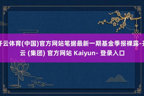 开云体育(中国)官方网站笔据最新一期基金季报裸露-开云 (集团) 官方网站 Kaiyun- 登录入口