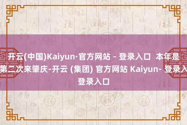 开云(中国)Kaiyun·官方网站 - 登录入口  本年是他第二次来肇庆-开云 (集团) 官方网站 Kaiyun- 登录入口