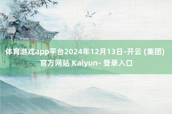 体育游戏app平台2024年12月13日-开云 (集团) 官方网站 Kaiyun- 登录入口