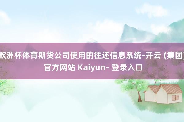 欧洲杯体育期货公司使用的往还信息系统-开云 (集团) 官方网站 Kaiyun- 登录入口
