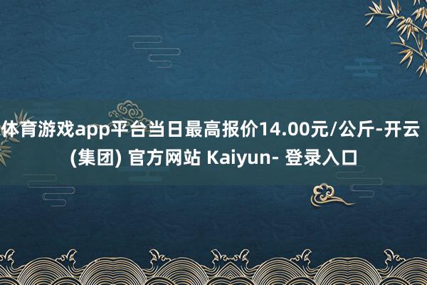 体育游戏app平台当日最高报价14.00元/公斤-开云 (集团) 官方网站 Kaiyun- 登录入口