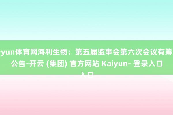 开yun体育网海利生物：第五届监事会第六次会议有筹画公告-开云 (集团) 官方网站 Kaiyun- 登录入口
