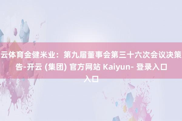 开云体育金健米业：第九届董事会第三十六次会议决策公告-开云 (集团) 官方网站 Kaiyun- 登录入口