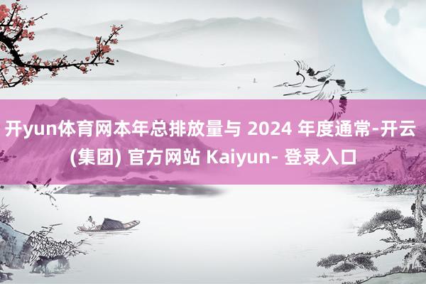开yun体育网本年总排放量与 2024 年度通常-开云 (集团) 官方网站 Kaiyun- 登录入口