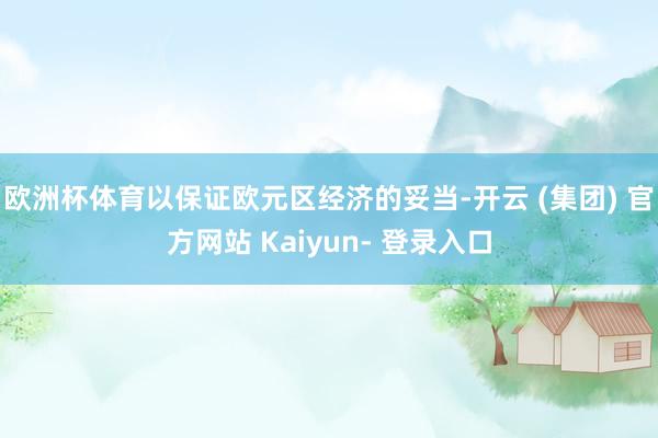 欧洲杯体育以保证欧元区经济的妥当-开云 (集团) 官方网站 Kaiyun- 登录入口