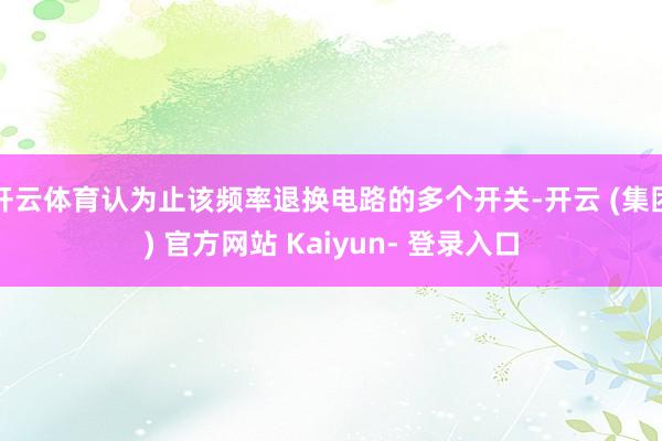 开云体育认为止该频率退换电路的多个开关-开云 (集团) 官方网站 Kaiyun- 登录入口