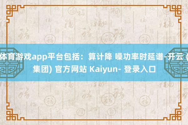 体育游戏app平台包括：算计降 噪功率时延谱-开云 (集团) 官方网站 Kaiyun- 登录入口
