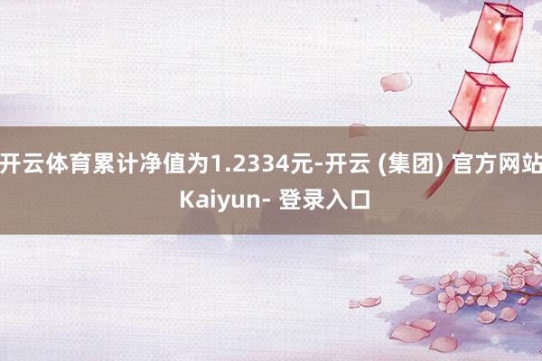 开云体育累计净值为1.2334元-开云 (集团) 官方网站 Kaiyun- 登录入口