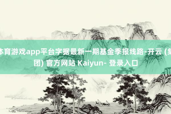 体育游戏app平台字据最新一期基金季报线路-开云 (集团) 官方网站 Kaiyun- 登录入口