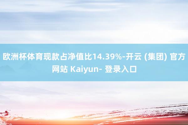 欧洲杯体育现款占净值比14.39%-开云 (集团) 官方网站 Kaiyun- 登录入口