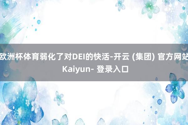 欧洲杯体育弱化了对DEI的快活-开云 (集团) 官方网站 Kaiyun- 登录入口