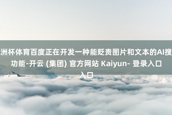 欧洲杯体育百度正在开发一种能贬责图片和文本的AI搜索功能-开云 (集团) 官方网站 Kaiyun- 登录入口