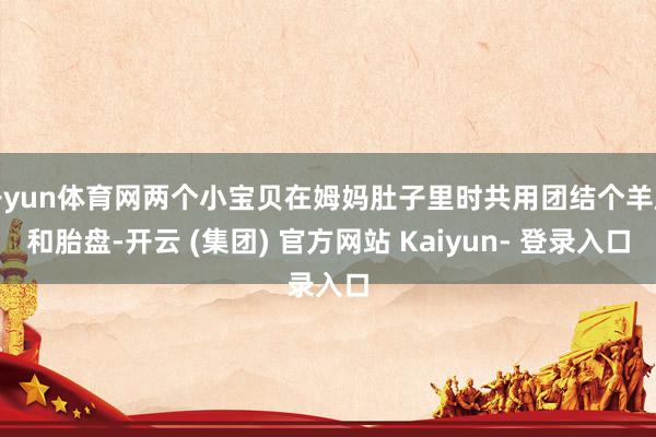 开yun体育网两个小宝贝在姆妈肚子里时共用团结个羊膜和胎盘-开云 (集团) 官方网站 Kaiyun- 登录入口