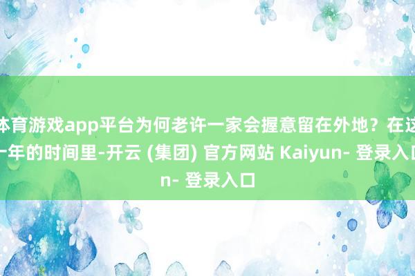 体育游戏app平台为何老许一家会握意留在外地？在这十年的时间里-开云 (集团) 官方网站 Kaiyun- 登录入口