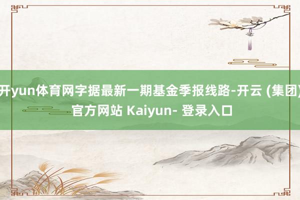 开yun体育网字据最新一期基金季报线路-开云 (集团) 官方网站 Kaiyun- 登录入口