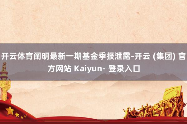 开云体育阐明最新一期基金季报泄露-开云 (集团) 官方网站 Kaiyun- 登录入口