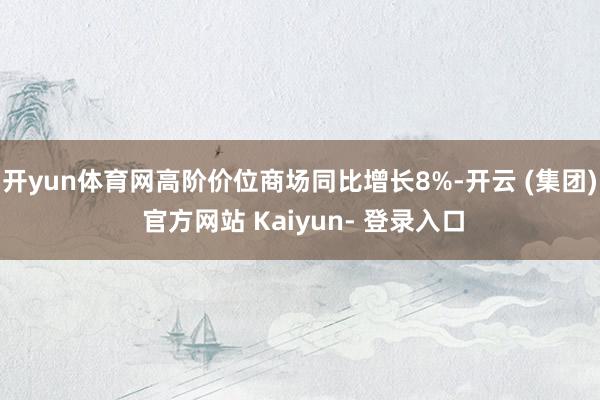 开yun体育网高阶价位商场同比增长8%-开云 (集团) 官方网站 Kaiyun- 登录入口