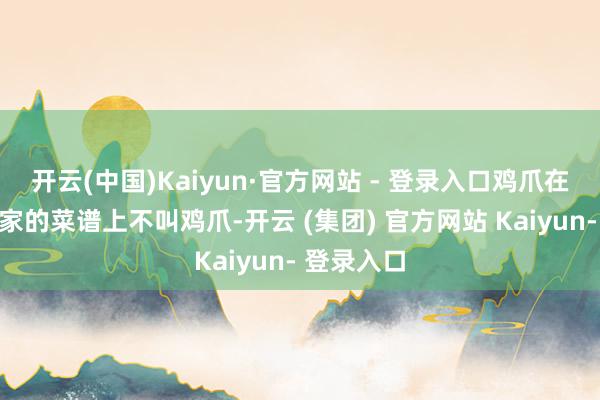 开云(中国)Kaiyun·官方网站 - 登录入口鸡爪在好意思食家的菜谱上不叫鸡爪-开云 (集团) 官方网站 Kaiyun- 登录入口