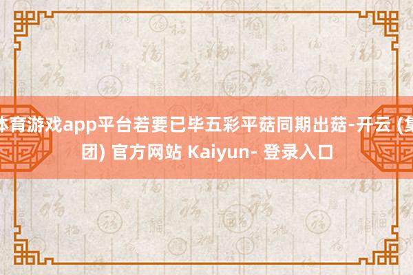 体育游戏app平台若要已毕五彩平菇同期出菇-开云 (集团) 官方网站 Kaiyun- 登录入口
