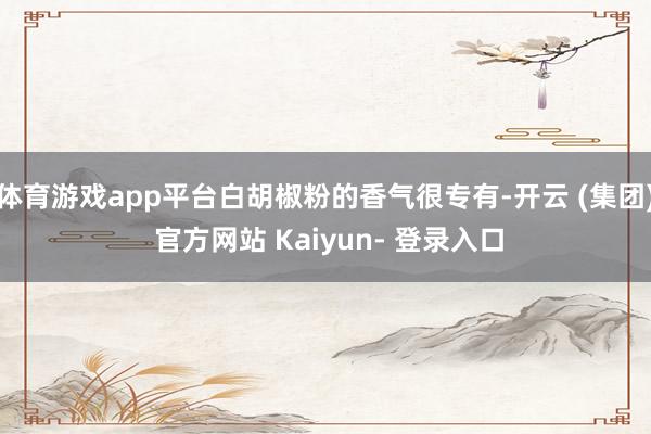 体育游戏app平台白胡椒粉的香气很专有-开云 (集团) 官方网站 Kaiyun- 登录入口