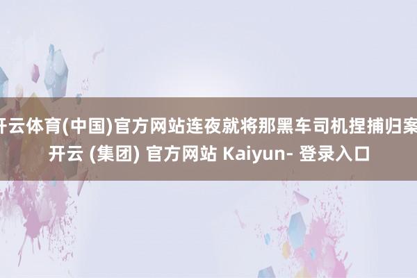 开云体育(中国)官方网站连夜就将那黑车司机捏捕归案-开云 (集团) 官方网站 Kaiyun- 登录入口