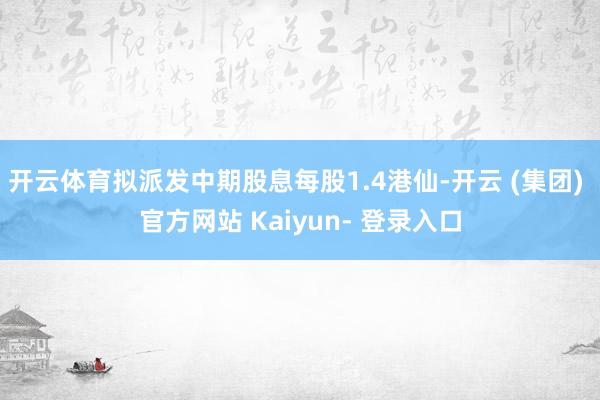 开云体育拟派发中期股息每股1.4港仙-开云 (集团) 官方网站 Kaiyun- 登录入口