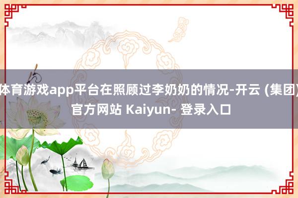 体育游戏app平台在照顾过李奶奶的情况-开云 (集团) 官方网站 Kaiyun- 登录入口