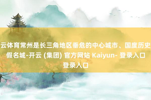 开云体育常州是长三角地区垂危的中心城市、国度历史文假名城-开云 (集团) 官方网站 Kaiyun- 登录入口