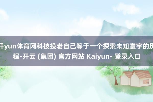 开yun体育网　　科技投老自己等于一个探索未知寰宇的历程-开云 (集团) 官方网站 Kaiyun- 登录入口