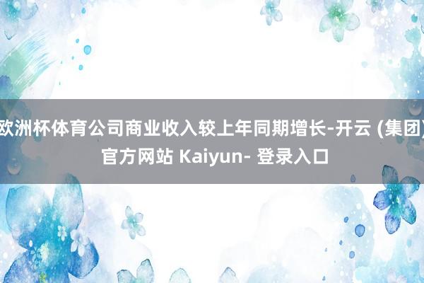 欧洲杯体育公司商业收入较上年同期增长-开云 (集团) 官方网站 Kaiyun- 登录入口