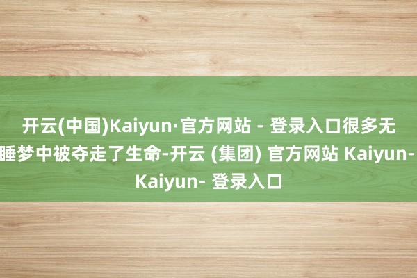 开云(中国)Kaiyun·官方网站 - 登录入口很多无辜匹夫在睡梦中被夺走了生命-开云 (集团) 官方网站 Kaiyun- 登录入口