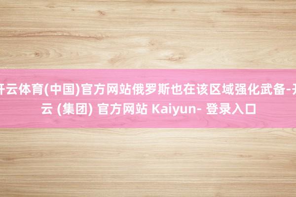开云体育(中国)官方网站俄罗斯也在该区域强化武备-开云 (集团) 官方网站 Kaiyun- 登录入口