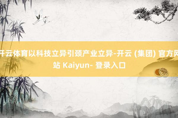 开云体育以科技立异引颈产业立异-开云 (集团) 官方网站 Kaiyun- 登录入口
