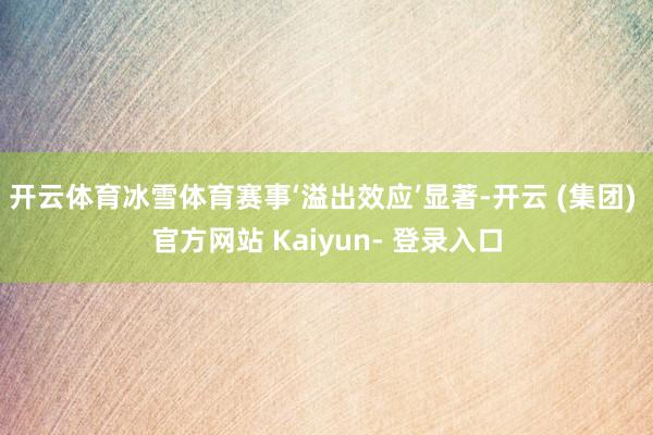 开云体育冰雪体育赛事‘溢出效应’显著-开云 (集团) 官方网站 Kaiyun- 登录入口