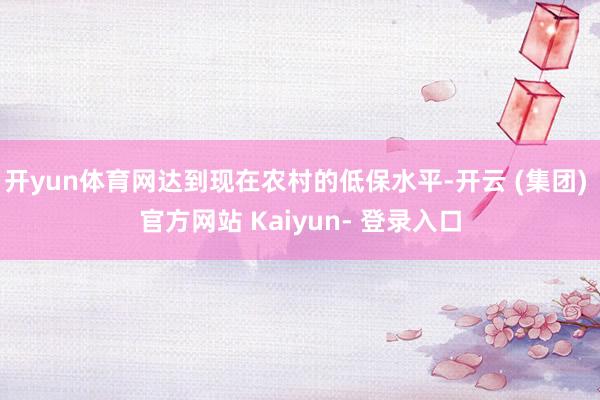 开yun体育网达到现在农村的低保水平-开云 (集团) 官方网站 Kaiyun- 登录入口