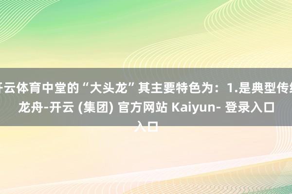 开云体育中堂的“大头龙”其主要特色为：1.是典型传统龙舟-开云 (集团) 官方网站 Kaiyun- 登录入口