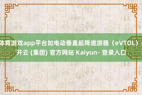 体育游戏app平台如电动垂直起降遨游器(eVTOL)-开云 (集团) 官方网站 Kaiyun- 登录入口