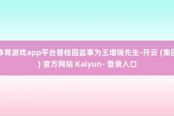 体育游戏app平台碧桂园监事为王增瑞先生-开云 (集团) 官方网站 Kaiyun- 登录入口