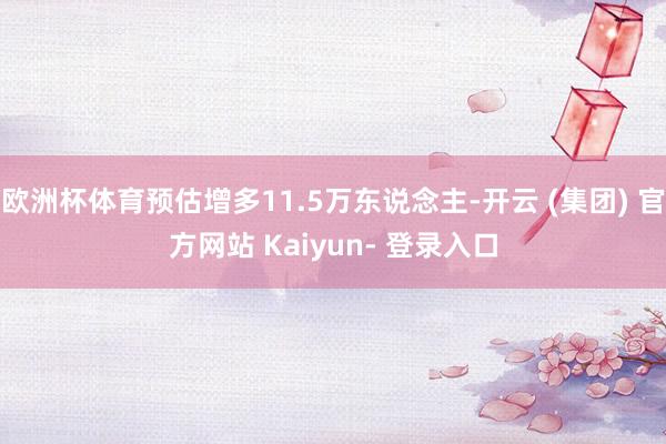 欧洲杯体育预估增多11.5万东说念主-开云 (集团) 官方网站 Kaiyun- 登录入口
