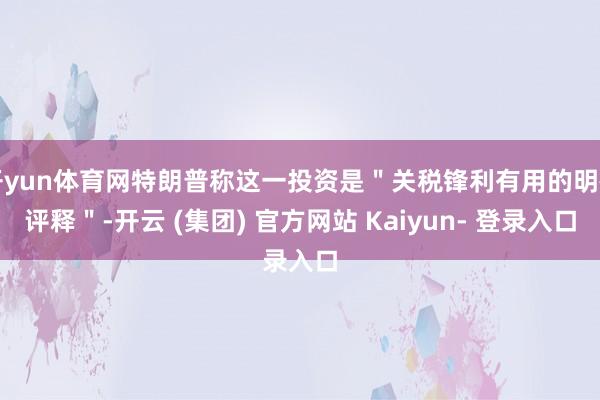开yun体育网特朗普称这一投资是＂关税锋利有用的明确评释＂-开云 (集团) 官方网站 Kaiyun- 登录入口