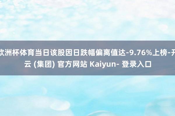 欧洲杯体育当日该股因日跌幅偏离值达-9.76%上榜-开云 (集团) 官方网站 Kaiyun- 登录入口