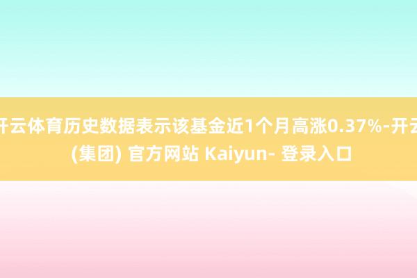 开云体育历史数据表示该基金近1个月高涨0.37%-开云 (集团) 官方网站 Kaiyun- 登录入口