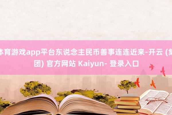 体育游戏app平台东说念主民币善事连连近来-开云 (集团) 官方网站 Kaiyun- 登录入口