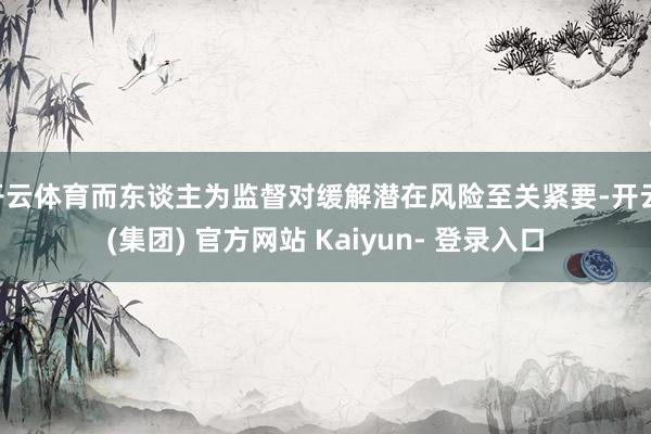 开云体育而东谈主为监督对缓解潜在风险至关紧要-开云 (集团) 官方网站 Kaiyun- 登录入口