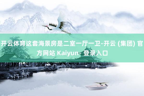 开云体育这套海景房是二室一厅一卫-开云 (集团) 官方网站 Kaiyun- 登录入口