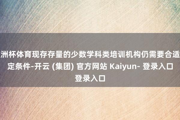 欧洲杯体育现存存量的少数学科类培训机构仍需要合适一定条件-开云 (集团) 官方网站 Kaiyun- 登录入口