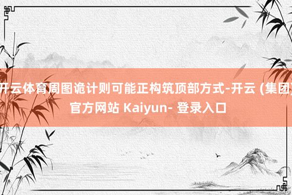 开云体育周图诡计则可能正构筑顶部方式-开云 (集团) 官方网站 Kaiyun- 登录入口