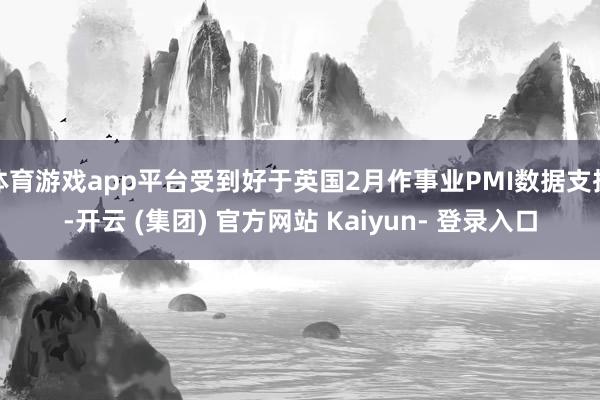 体育游戏app平台受到好于英国2月作事业PMI数据支执-开云 (集团) 官方网站 Kaiyun- 登录入口
