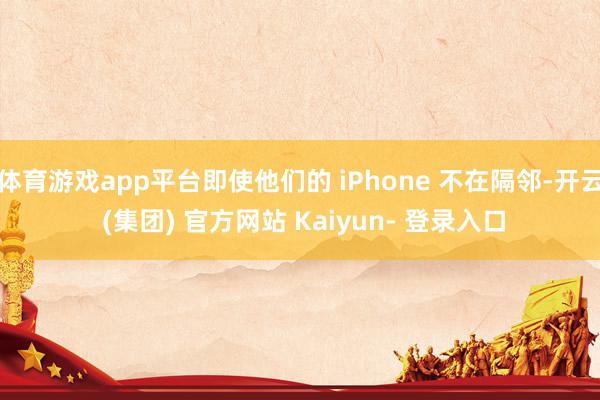 体育游戏app平台即使他们的 iPhone 不在隔邻-开云 (集团) 官方网站 Kaiyun- 登录入口