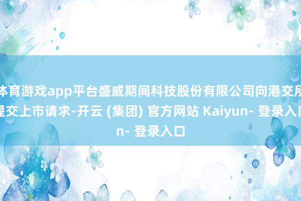 体育游戏app平台盛威期间科技股份有限公司向港交所提交上市请求-开云 (集团) 官方网站 Kaiyun- 登录入口
